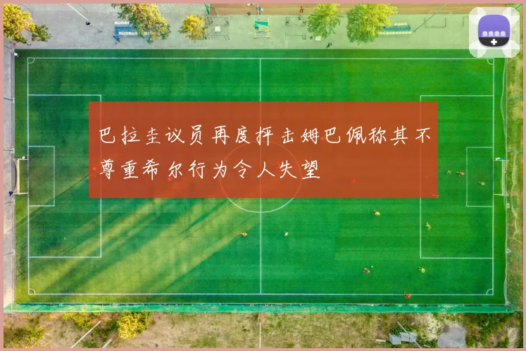 巴拉圭议员再度抨击姆巴佩称其不尊重希尔行为令人失望