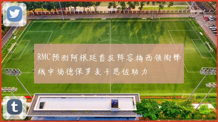 RMC预测阿根廷首发阵容梅西领衔锋线中场德保罗麦卡恩佐助力