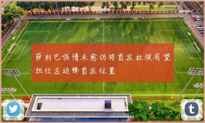 萨利巴伤情未愈仍将首发杜埃有望担任左边锋首发位置