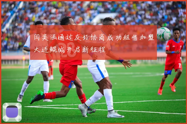 闫奕涵通过友好协商成功租借加盟大连鲲城开启新征程