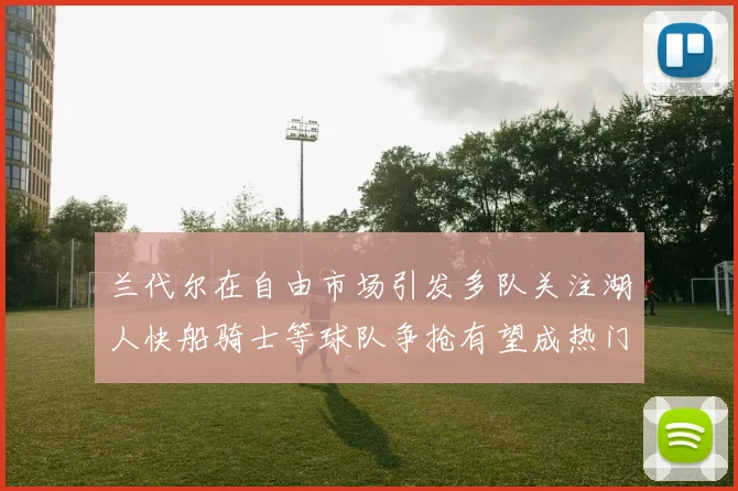 兰代尔在自由市场引发多队关注湖人快船骑士等球队争抢有望成热门球员