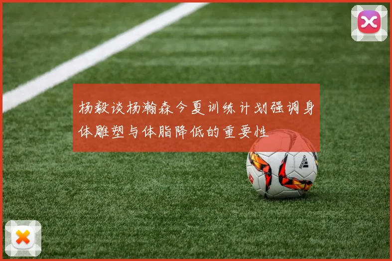 杨毅谈杨瀚森今夏训练计划强调身体雕塑与体脂降低的重要性
