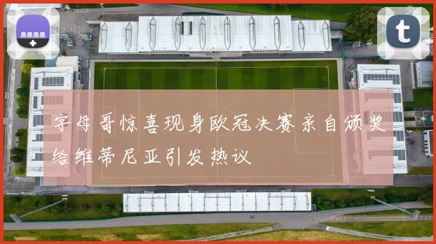 字母哥惊喜现身欧冠决赛亲自颁奖给维蒂尼亚引发热议