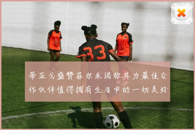 蒂亚戈盛赞菲尔米诺称其为最佳合作伙伴值得拥有生活中的一切美好