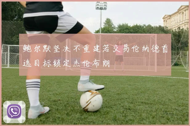 鲍尔默坚决不重建若交易伦纳德首选目标锁定杰伦布朗