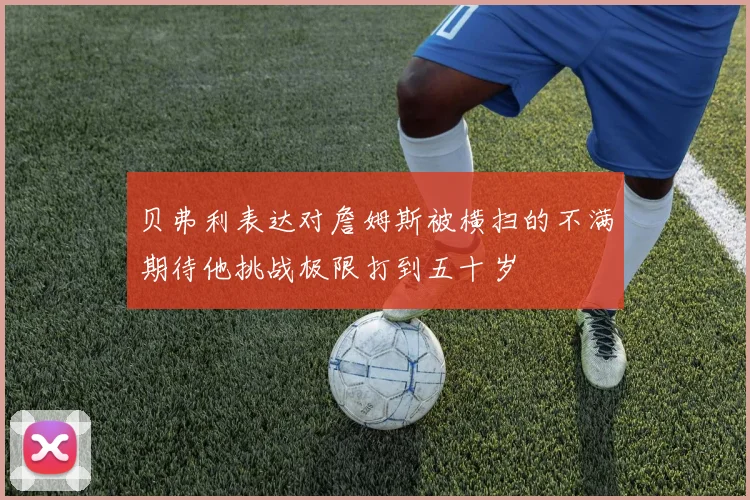 贝弗利表达对詹姆斯被横扫的不满期待他挑战极限打到五十岁