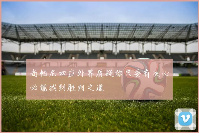 尚帕尼回应外界质疑称只要有决心必能找到胜利之道