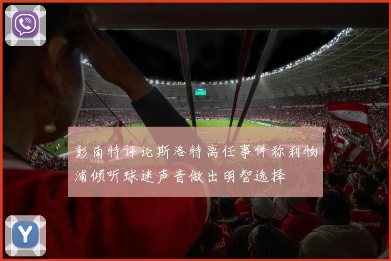 彭南特评论斯洛特离任事件称利物浦倾听球迷声音做出明智选择