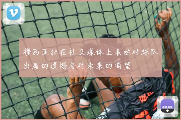 穆西亚拉在社交媒体上表达对球队出局的遗憾与对未来的渴望
