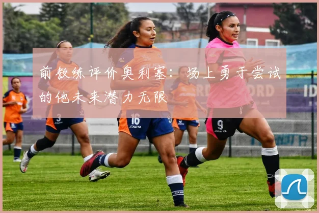 前教练评价奥利塞：场上勇于尝试的他未来潜力无限