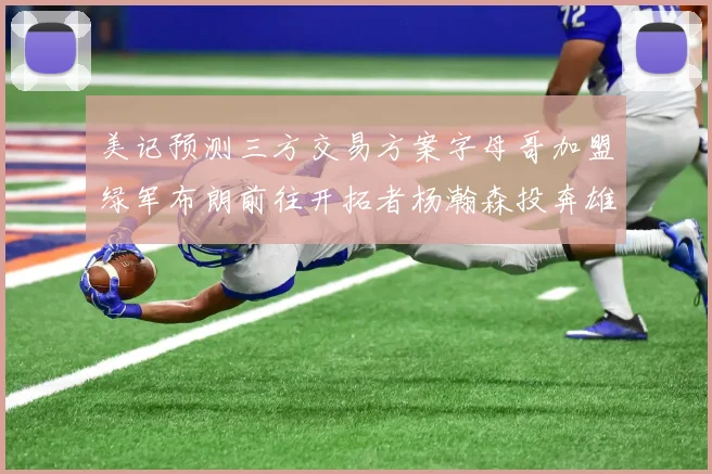 美记预测三方交易方案字母哥加盟绿军布朗前往开拓者杨瀚森投奔雄鹿