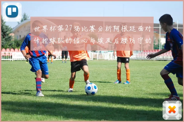 世界杯第27场比赛分析阿根廷面对传控球队的信心与埃及后腰防守的隐患