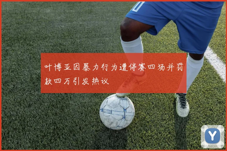 叶博亚因暴力行为遭停赛四场并罚款四万引发热议
