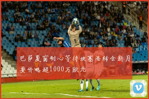 巴萨夏窗耐心等待坎塞洛转会新月要价略超1000万欧元