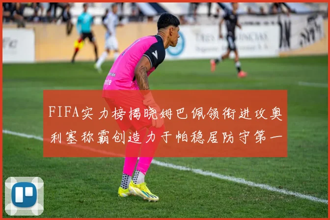 FIFA实力榜揭晓姆巴佩领衔进攻奥利塞称霸创造力于帕稳居防守第一