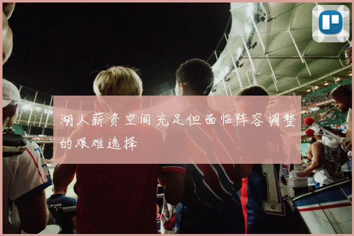 湖人薪资空间充足但面临阵容调整的艰难选择