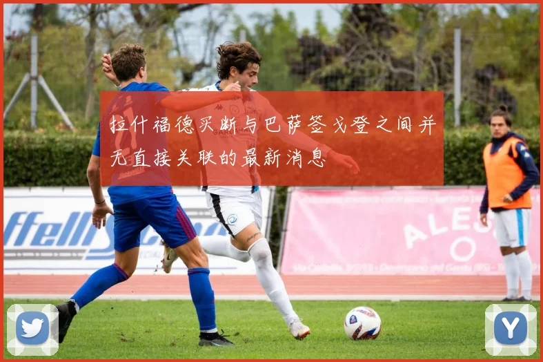 拉什福德买断与巴萨签戈登之间并无直接关联的最新消息