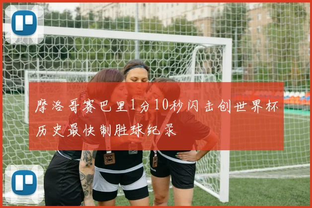 摩洛哥赛巴里1分10秒闪击创世界杯历史最快制胜球纪录