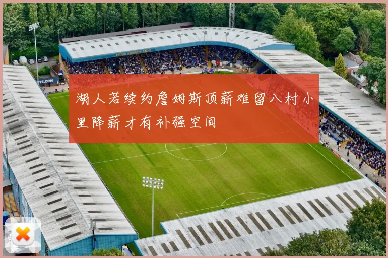 湖人若续约詹姆斯顶薪难留八村小里降薪才有补强空间