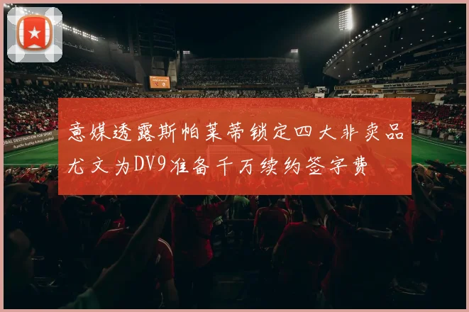 意媒透露斯帕莱蒂锁定四大非卖品尤文为DV9准备千万续约签字费
