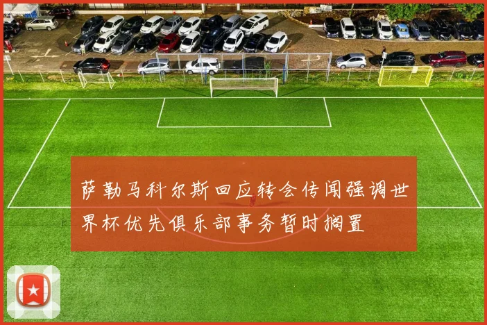 萨勒马科尔斯回应转会传闻强调世界杯优先俱乐部事务暂时搁置