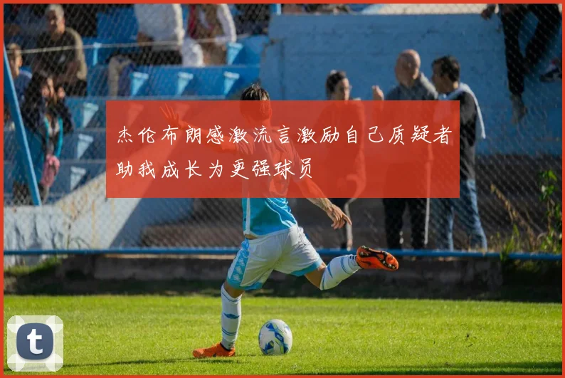 杰伦布朗感激流言激励自己质疑者助我成长为更强球员