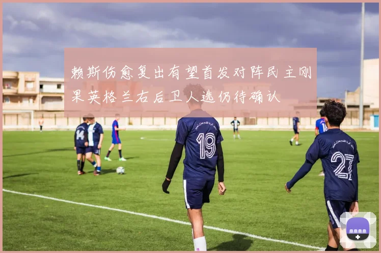 赖斯伤愈复出有望首发对阵民主刚果英格兰右后卫人选仍待确认