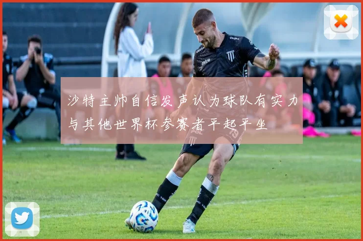 沙特主帅自信发声认为球队有实力与其他世界杯参赛者平起平坐