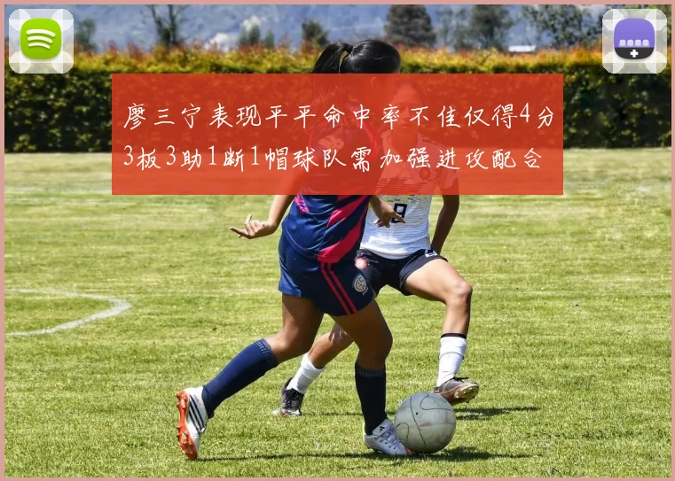 廖三宁表现平平命中率不佳仅得4分3板3助1断1帽球队需加强进攻配合