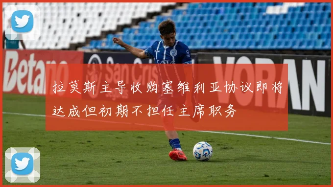拉莫斯主导收购塞维利亚协议即将达成但初期不担任主席职务