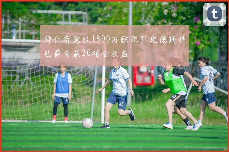 拜仁有意以1800万欧元引进德斯特巴萨可获20转会收益