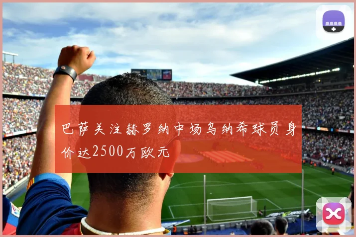 巴萨关注赫罗纳中场乌纳希球员身价达2500万欧元