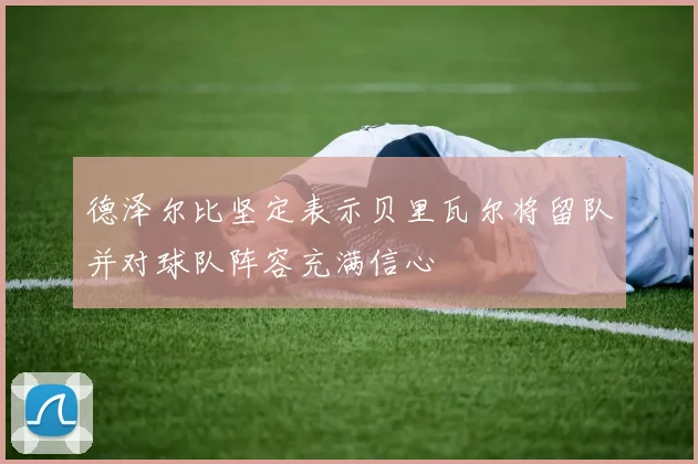 德泽尔比坚定表示贝里瓦尔将留队并对球队阵容充满信心