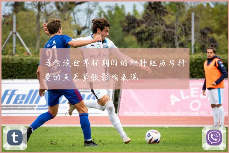 马伦谈世界杯期间的种种经历与科曼的关系紧张影响表现