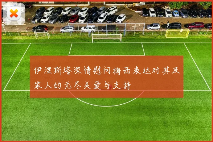 伊涅斯塔深情慰问梅西表达对其及家人的无尽关爱与支持